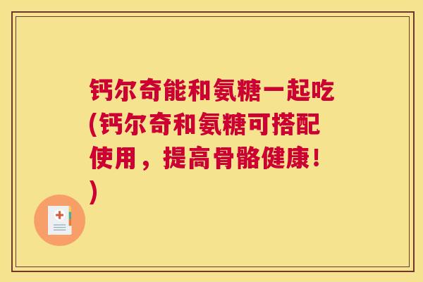 钙尔奇能和氨糖一起吃(钙尔奇和氨糖可搭配使用，提高骨骼健康！)