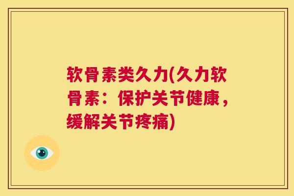 软骨素类久力(久力软骨素：保护关节健康，缓解关节疼痛)