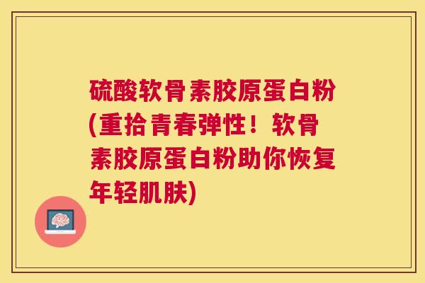 硫酸软骨素胶原蛋白粉(重拾青春弹性！软骨素胶原蛋白粉助你恢复年轻肌肤)