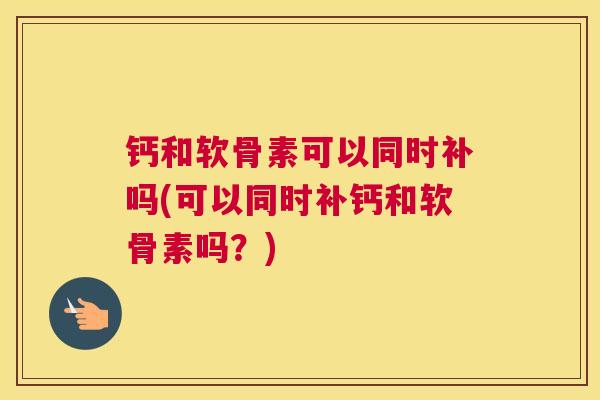 钙和软骨素可以同时补吗(可以同时补钙和软骨素吗?) 钙和软骨素可以同时补吗(可以同时补钙和软骨素吗?)