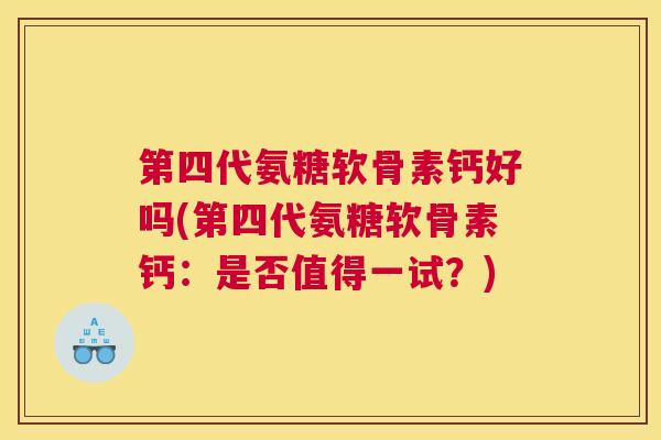 第四代氨糖软骨素钙好吗(第四代氨糖软骨素钙：是否值得一试？)