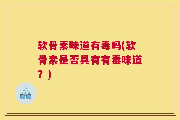 软骨素味道有毒吗(软骨素是否具有有毒味道？)
