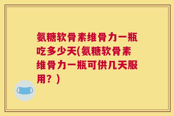 氨糖软骨素维骨力一瓶吃多少天(氨糖软骨素维骨力一瓶可供几天服用？)
