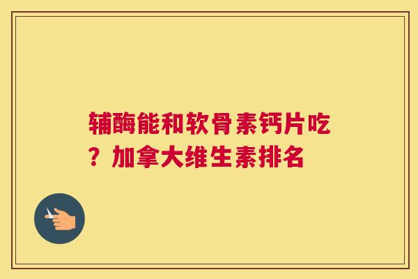 辅酶能和软骨素钙片吃？加拿大维生素排名