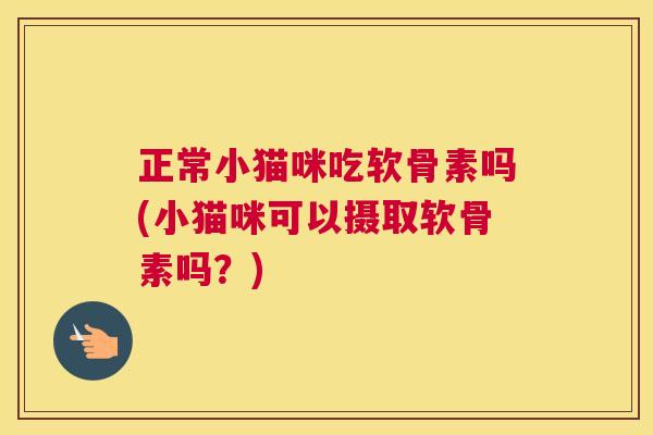 正常小猫咪吃软骨素吗(小猫咪可以摄取软骨素吗？)