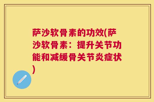 萨沙软骨素的功效(萨沙软骨素:提升关节功能和减缓骨关节状) 萨沙软骨素的功效(萨沙软骨素:提升关节功能和减缓骨关节状)