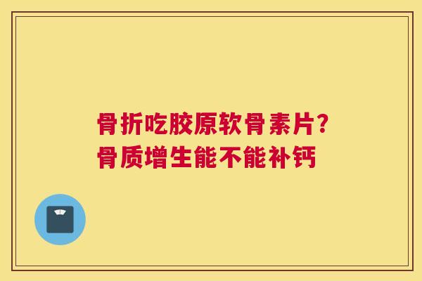 骨折吃胶原软骨素片？骨质增生能不能补钙