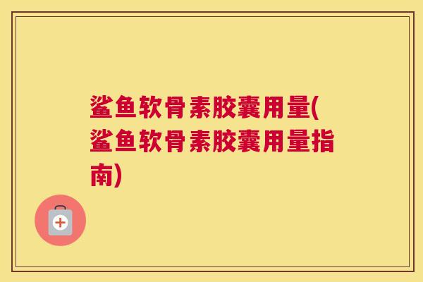 鲨鱼软骨素胶囊用量(鲨鱼软骨素胶囊用量指南)