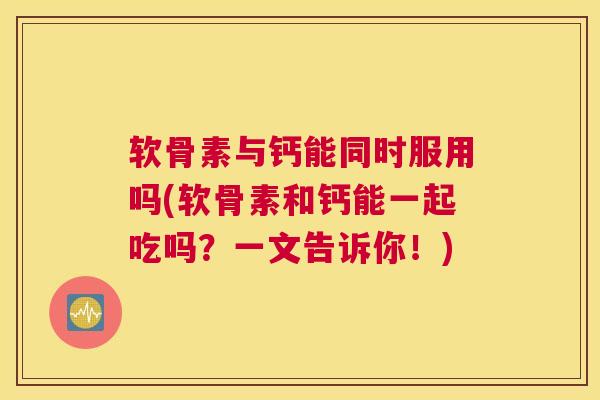 软骨素与钙能同时服用吗(软骨素和钙能一起吃吗？一文告诉你！)