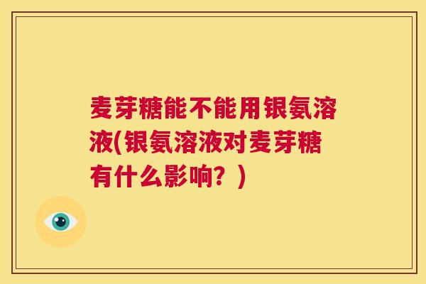 麦芽糖能不能用银氨溶液(银氨溶液对麦芽糖有什么影响？)