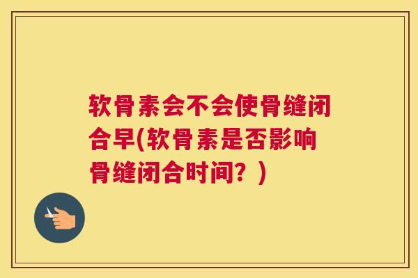 软骨素会不会使骨缝闭合早(软骨素是否影响骨缝闭合时间?) 软骨素会不会使骨缝闭合早(软骨素是否影响骨缝闭合时间?)