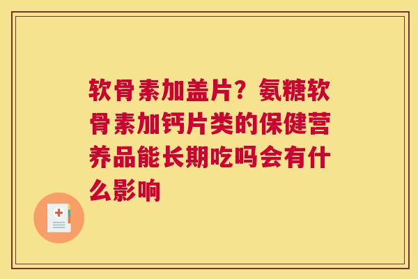 软骨素加盖片？氨糖软骨素加钙片类的保健营养品能长期吃吗会有什么影响