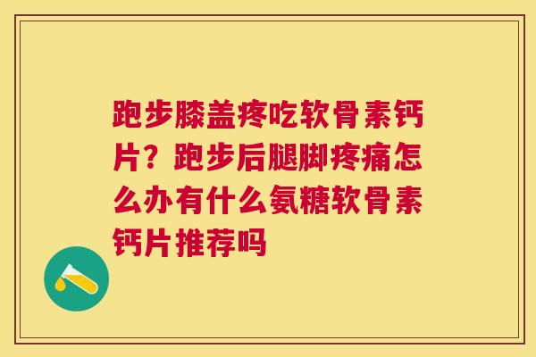 跑步膝盖疼吃软骨素钙片？跑步后腿脚怎么办有什么氨糖软骨素钙片推荐吗