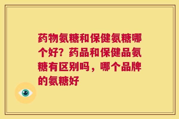 药物氨糖和保健氨糖哪个好？药品和保健品氨糖有区别吗，哪个品牌的氨糖好