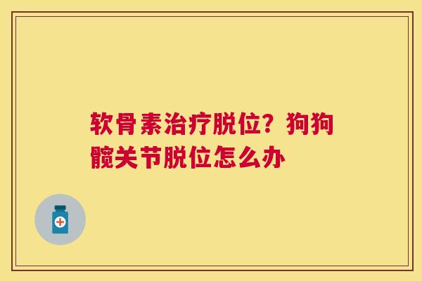 软骨素治疗脱位？狗狗髋关节脱位怎么办
