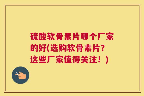 硫酸软骨素片哪个厂家的好(选购软骨素片？这些厂家值得关注！)