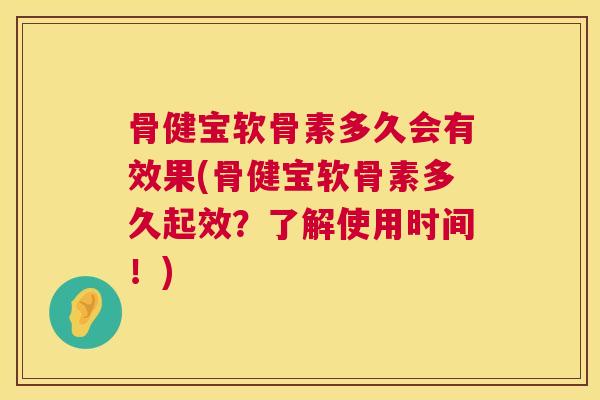 骨健宝软骨素多久会有效果(骨健宝软骨素多久起效？了解使用时间！)
