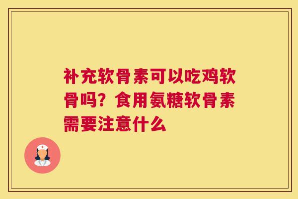 补充软骨素可以吃鸡软骨吗？食用氨糖软骨素需要注意什么