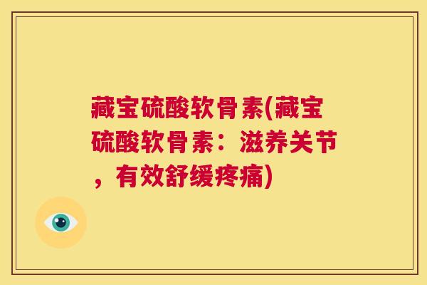 藏宝硫酸软骨素(藏宝硫酸软骨素：滋养关节，有效舒缓疼痛)