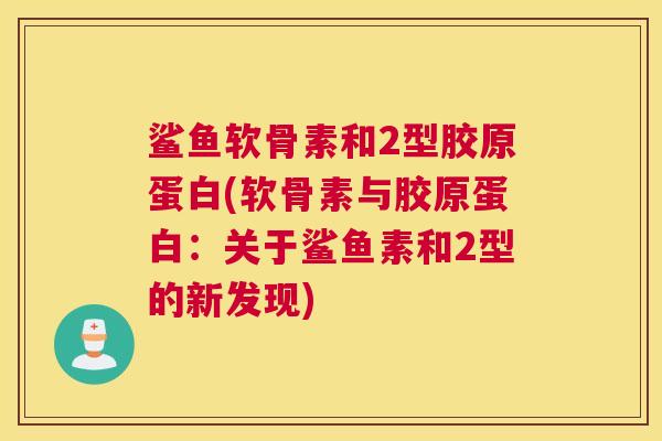 鲨鱼软骨素和2型胶原蛋白(软骨素与胶原蛋白：关于鲨鱼素和2型的新发现)