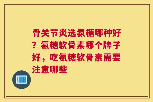 骨关节炎选氨糖哪种好？氨糖软骨素哪个牌子好，吃氨糖软骨素需要注意哪些