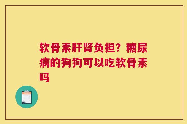 软骨素肝肾负担？糖尿病的狗狗可以吃软骨素吗