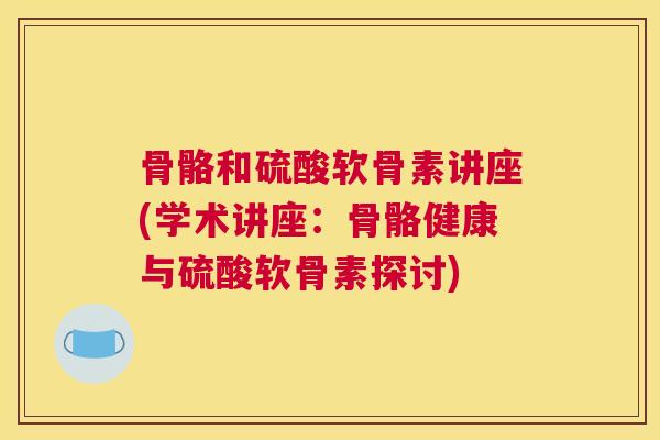 骨骼和硫酸软骨素讲座(学术讲座：骨骼健康与硫酸软骨素探讨)