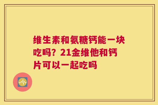 维生素和氨糖钙能一块吃吗？21金维他和钙片可以一起吃吗