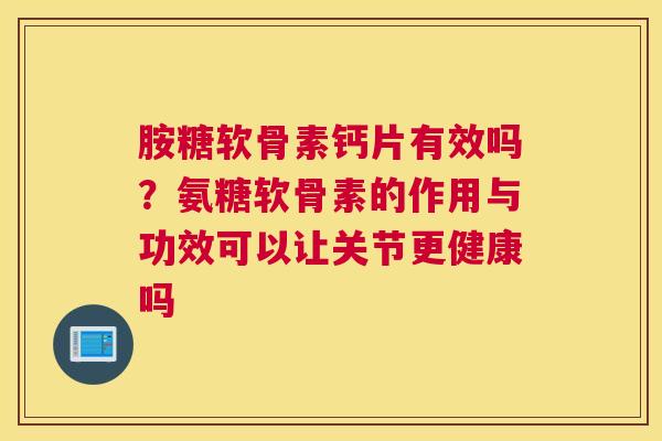胺糖软骨素钙片有效吗？氨糖软骨素的作用与功效可以让关节更健康吗