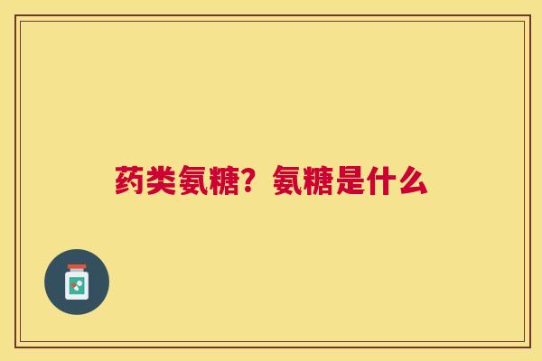 药类氨糖？氨糖是什么