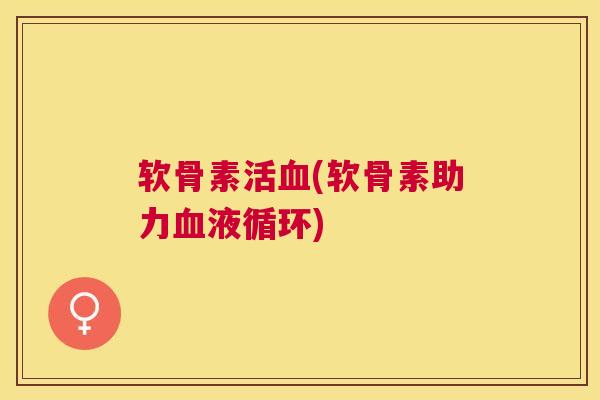 软骨素活(软骨素助力) 软骨素活(软骨素助力)