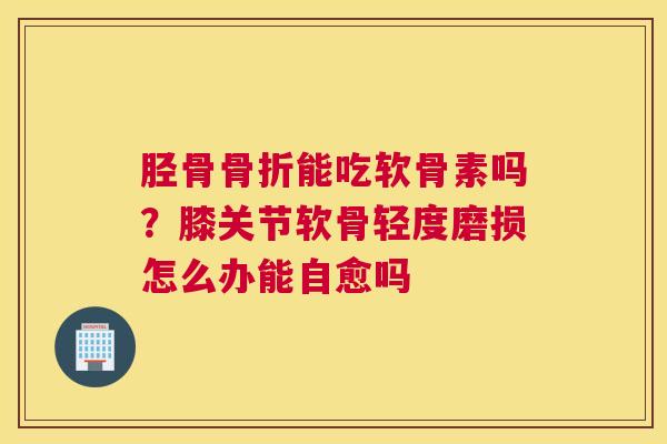 胫骨能吃软骨素吗？膝关节软骨轻度磨损怎么办能自愈吗