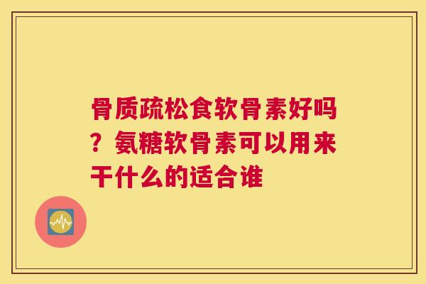 骨质疏松食软骨素好吗？氨糖软骨素可以用来干什么的适合谁