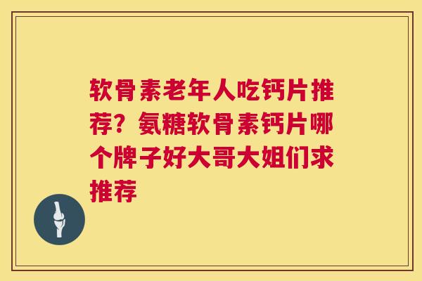 软骨素老年人吃钙片推荐？氨糖软骨素钙片哪个牌子好大哥大姐们求推荐