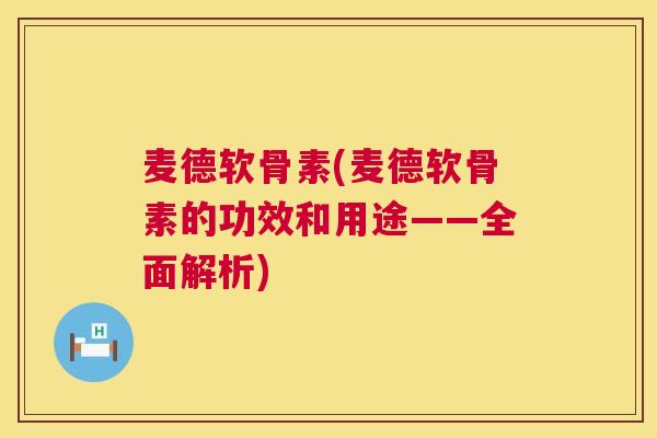 麦德软骨素(麦德软骨素的功效和用途——全面解析)