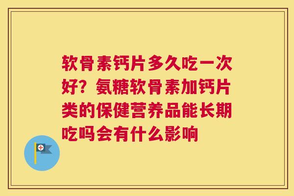 软骨素钙片多久吃一次好？氨糖软骨素加钙片类的保健营养品能长期吃吗会有什么影响