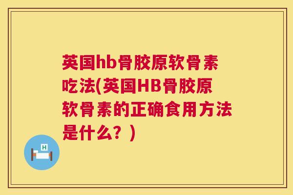 英国hb骨胶原软骨素吃法(英国HB骨胶原软骨素的正确食用方法是什么？)