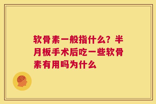 软骨素一般指什么？半月板手术后吃一些软骨素有用吗为什么