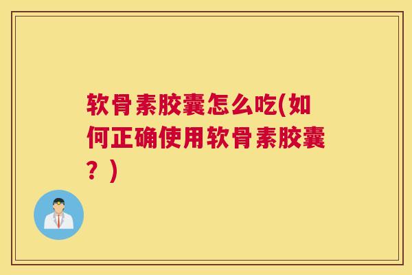 软骨素胶囊怎么吃(如何正确使用软骨素胶囊？)