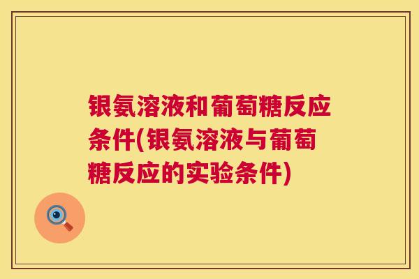 银氨溶液和葡萄糖反应条件(银氨溶液与葡萄糖反应的实验条件) 银氨溶液和葡萄糖反应条件(银氨溶液与葡萄糖反应的实验条件)