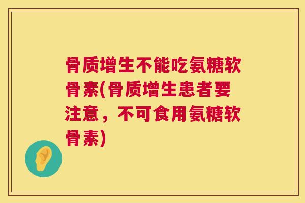 骨质增生不能吃氨糖软骨素(骨质增生患者要注意，不可食用氨糖软骨素)