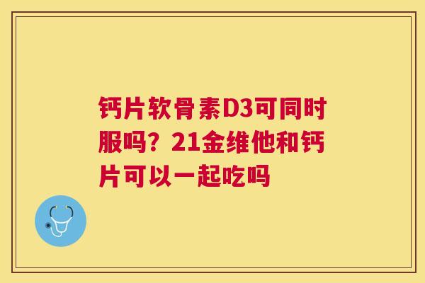 钙片软骨素D3可同时服吗?21金维他和钙片可以一起吃吗
