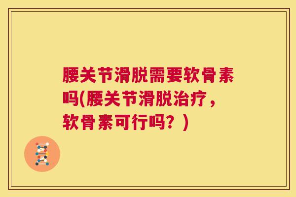 腰关节滑脱需要软骨素吗(腰关节滑脱，软骨素可行吗？)