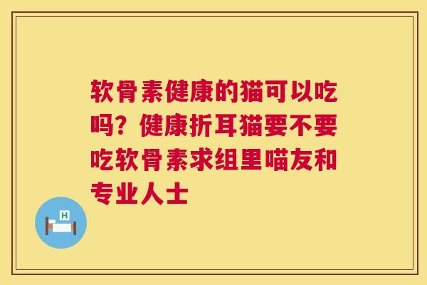 软骨素健康的猫可以吃吗?健康折耳猫要不要吃软骨素求组里喵友和专业人士 软骨素健康的猫可以吃吗?健康折耳猫要不要吃软骨素求组里喵友和专业人士