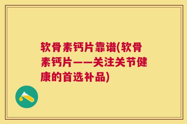 软骨素钙片靠谱(软骨素钙片——关注关节健康的首选补品)