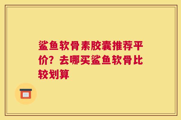 鲨鱼软骨素胶囊推荐平价？去哪买鲨鱼软骨比较划算