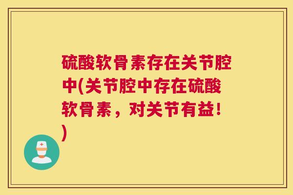 硫酸软骨素存在关节腔中(关节腔中存在硫酸软骨素，对关节有益！)