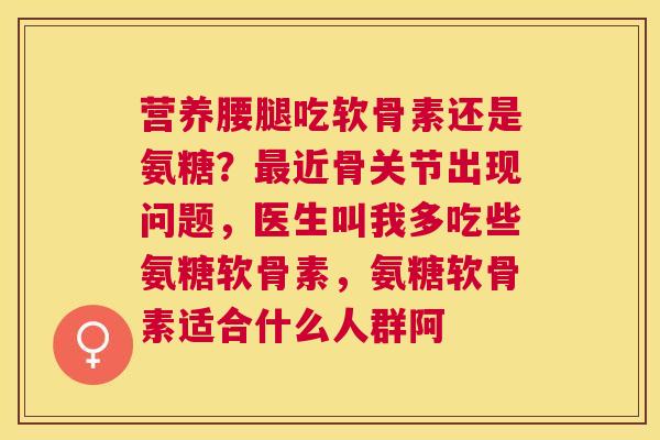 营养腰腿吃软骨素还是氨糖？最近骨关节出现问题，医生叫我多吃些氨糖软骨素，氨糖软骨素适合什么人群阿