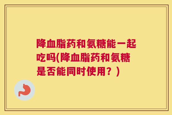 降药和氨糖能一起吃吗(降药和氨糖是否能同时使用？)