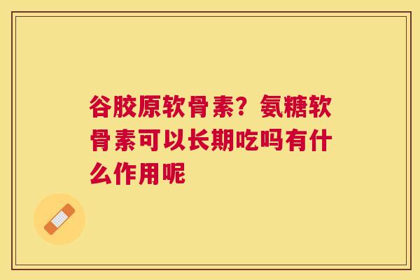 谷胶原软骨素？氨糖软骨素可以长期吃吗有什么作用呢